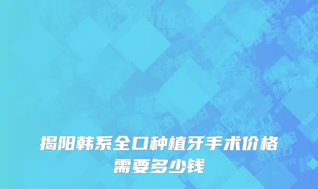 揭阳韩系全口种植牙手术价格需要多少钱