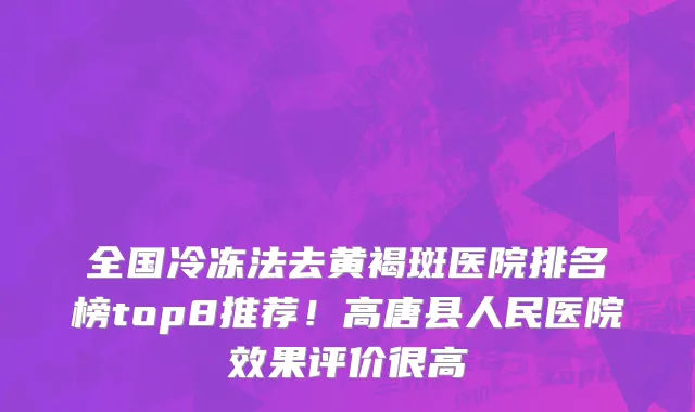 全国冷冻法去黄褐斑医院排名榜top8推荐!高唐县人民医院效果评价很高