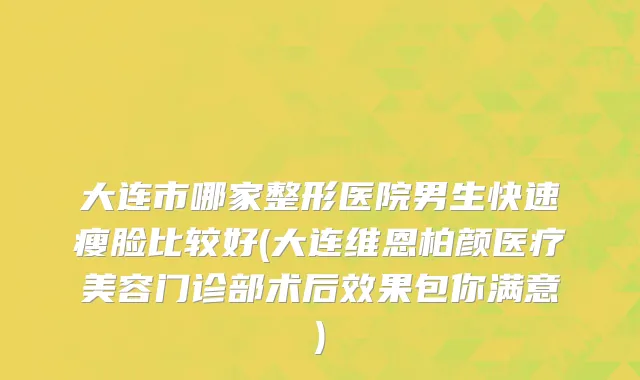 大连市哪家整形医院男生快速瘦脸比较好(大连维恩柏颜医疗美容门诊部术后效果包你满意)