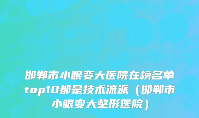 邯郸市小眼变大医院在榜名单top10都是技术流派（邯郸市小眼变大整形医院）