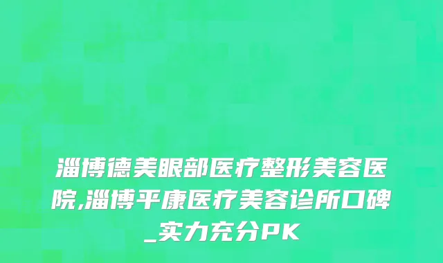 淄博德美眼部医疗整形美容医院,淄博平康医疗美容诊所口碑_实力充分PK