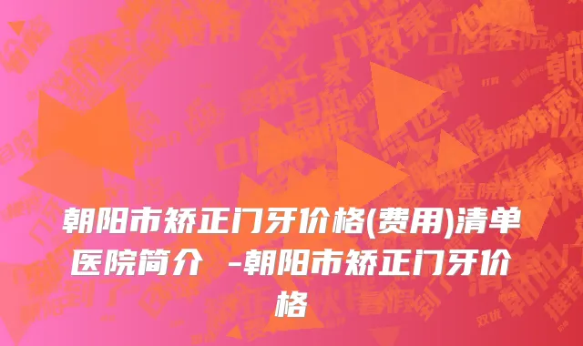 朝阳市矫正门牙价格(费用)清单医院简介 -朝阳市矫正门牙价格
