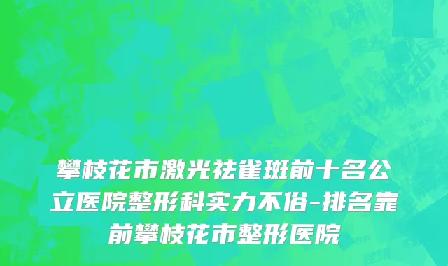 攀枝花市激光祛雀斑前十名公立医院整形科实力不俗-排名靠前攀枝花市整形医院