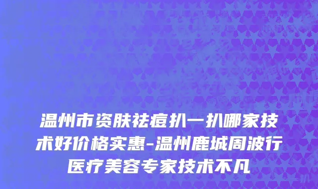温州市资肤祛痘扒一扒哪家技术好价格实惠-温州鹿城周波行医疗美容专家技术不凡