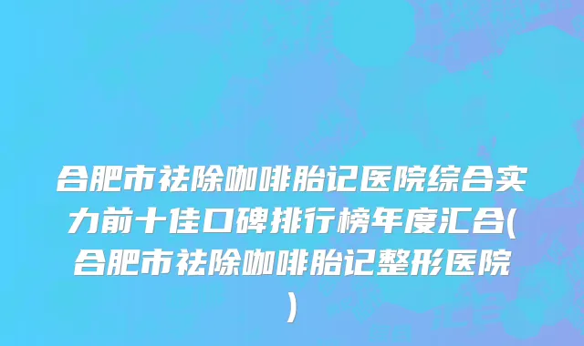 合肥市祛除咖啡胎记医院综合实力前十佳口碑排行榜年度汇合(合肥市祛除咖啡胎记整形医院)
