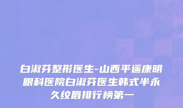 白淑芬整形医生-山西平遥康明眼科医院白淑芬医生韩式半永久纹唇排行榜第一