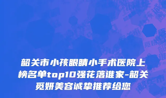 韶关市小孩眼睛小手术医院上榜名单top10强花落谁家-韶关觅妍美容诚挚推荐给您
