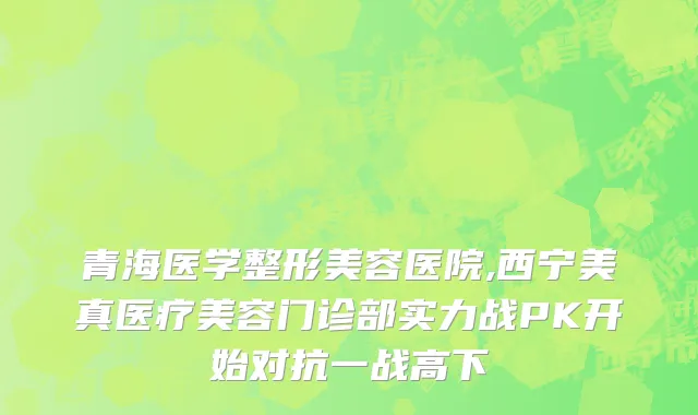 青海医学整形美容医院,西宁美真医疗美容门诊部实力战PK开始对抗一战高下