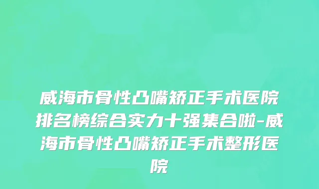 威海市骨性凸嘴矫正手术医院排名榜综合实力十强集合啦-威海市骨性凸嘴矫正手术整形医院