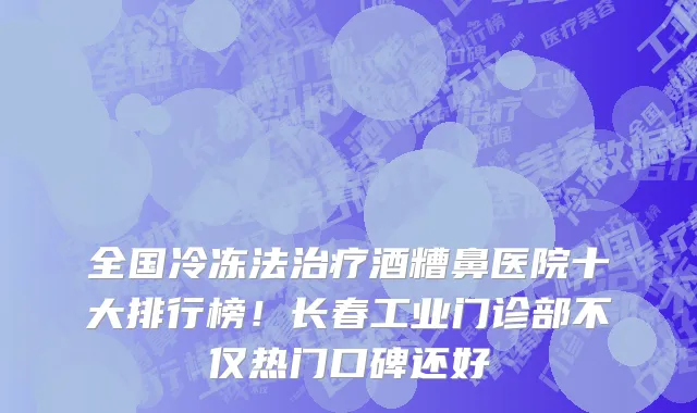 全国冷冻法治疗酒糟鼻医院十大排行榜！长春工业门诊部不仅热门口碑还好