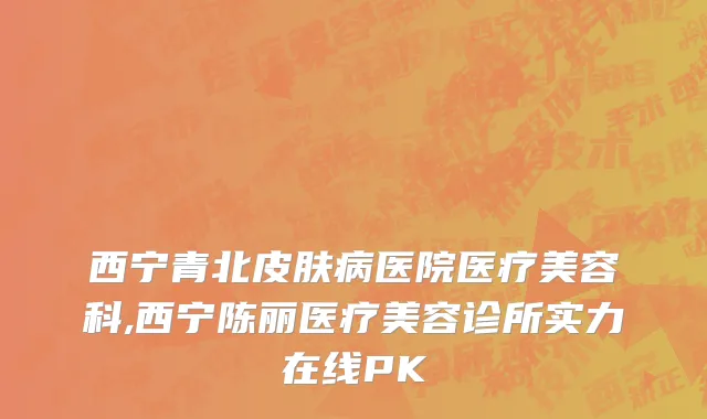 西宁青北皮肤病医院医疗美容科,西宁陈丽医疗美容诊所实力在线PK