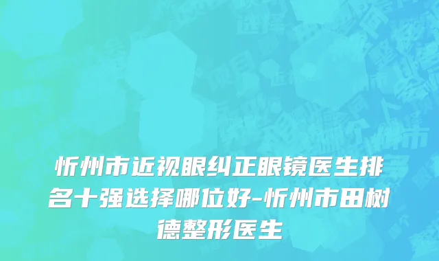 忻州市近视眼纠正眼镜医生排名十强选择哪位好-忻州市田树德整形医生