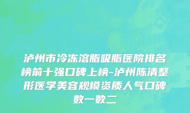 泸州市冷冻溶脂吸脂医院排名榜前十强口碑上榜-泸州陈清整形医学美容规模资质人气口碑数一数二