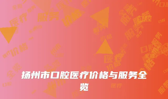 扬州市口腔医疗价格与服务全览