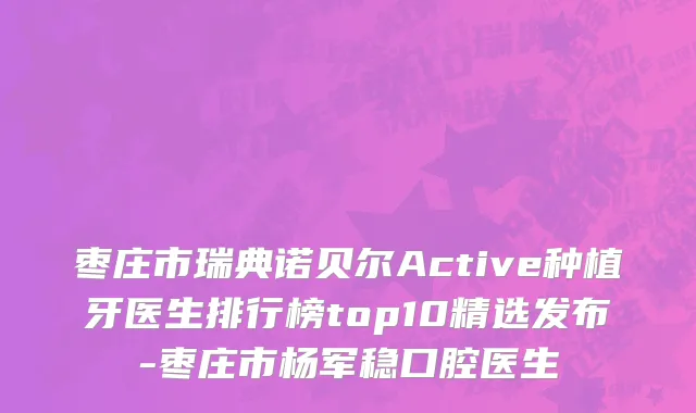 枣庄市瑞典诺贝尔Active种植牙医生排行榜top10精选发布-枣庄市杨军稳口腔医生