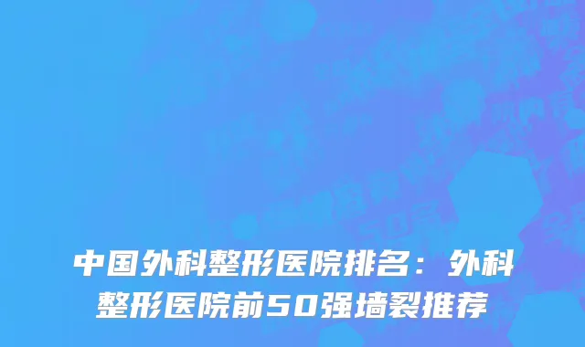 中国外科整形医院排名：外科整形医院前50强墙裂推荐