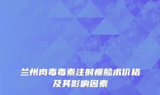兰州肉毒毒素注射瘦脸术价格及其影响因素