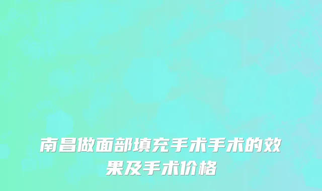 南昌做面部填充手术手术的效果及手术价格