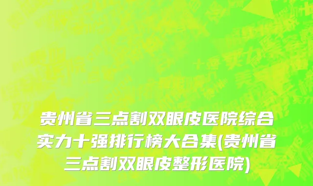 贵州省三点割双眼皮医院综合实力十强排行榜大合集(贵州省三点割双眼皮整形医院)