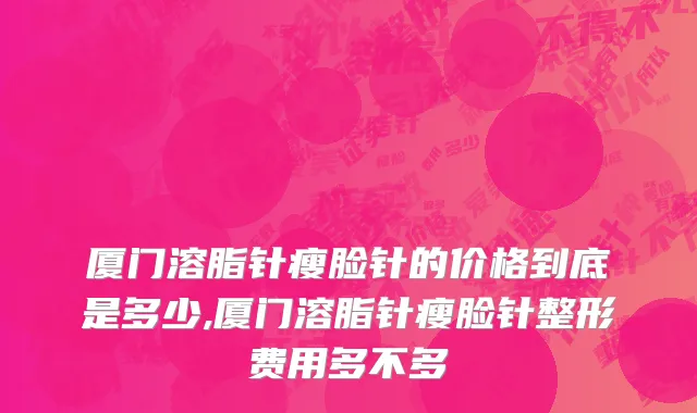 厦门溶脂针瘦脸针的价格到底是多少,厦门溶脂针瘦脸针整形费用多不多