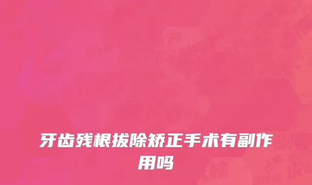牙齿残根拔除矫正手术有副作用吗