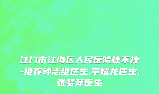 江门市江海区人民医院棒不棒-推荐钟志维医生,李耀龙医生,张梦萍医生