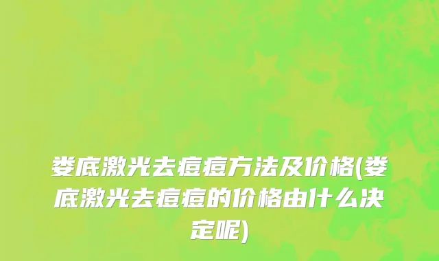 娄底激光去痘痘方法及价格(娄底激光去痘痘的价格由什么决定呢)