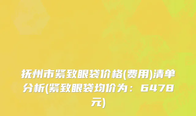 抚州市紧致眼袋价格(费用)清单分析(紧致眼袋均价为：6478元)