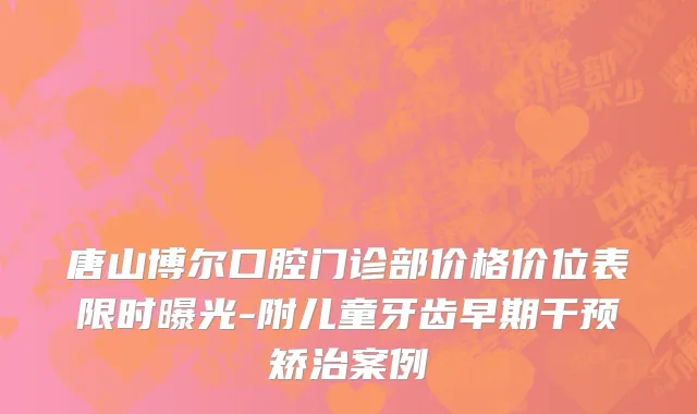 唐山博尔口腔门诊部价格价位表限时曝光-附儿童牙齿早期干预矫治案例