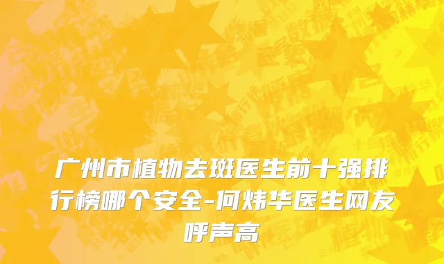 广州市植物去斑医生前十强排行榜哪个安全-何炜华医生网友呼声高
