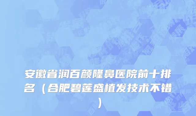 安徽省润百颜隆鼻医院前十排名（合肥碧莲盛植发技术不错）