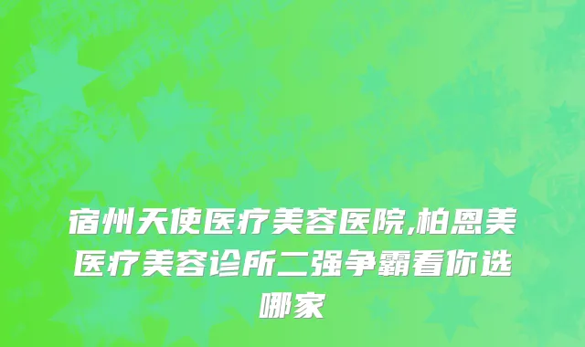 宿州天使医疗美容医院,柏恩美医疗美容诊所二强争霸看你选哪家