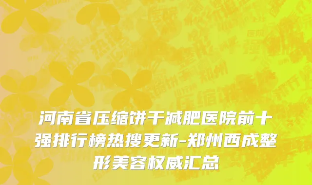 河南省压缩饼干减肥医院前十强排行榜热搜更新-郑州西成整形美容权威汇总