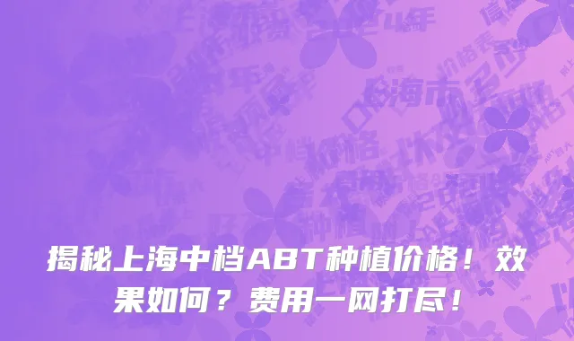 揭秘上海中档ABT种植价格!效果如何?费用一网打尽!