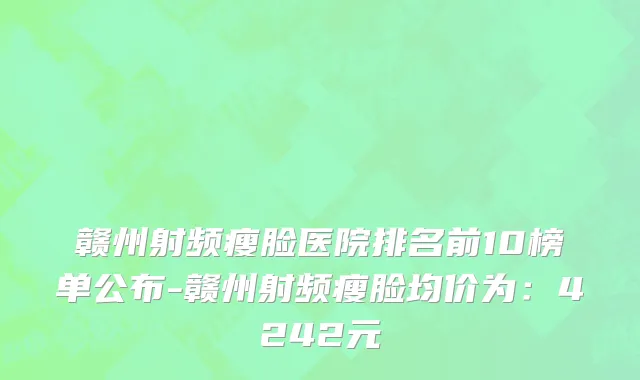 赣州射频瘦脸医院排名前10榜单公布-赣州射频瘦脸均价为:4242元
