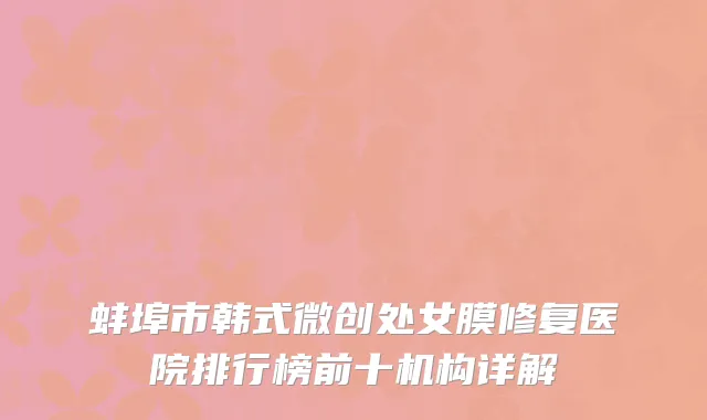 蚌埠市韩式微创处女膜修复医院排行榜前十机构详解
