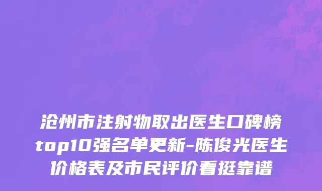 沧州市注射物取出医生口碑榜top10强名单更新-陈俊光医生价格表及市民评价看挺靠谱