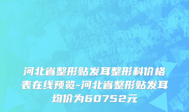 河北省整形贴发耳整形科价格表在线预览-河北省整形贴发耳均价为60752元