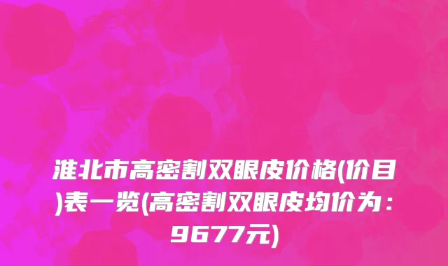 淮北市高密割双眼皮价格(价目)表一览(高密割双眼皮均价为：9677元)