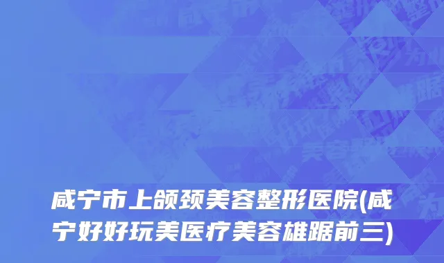 咸宁市上颌颈美容整形医院(咸宁好好玩美医疗美容雄踞前三)
