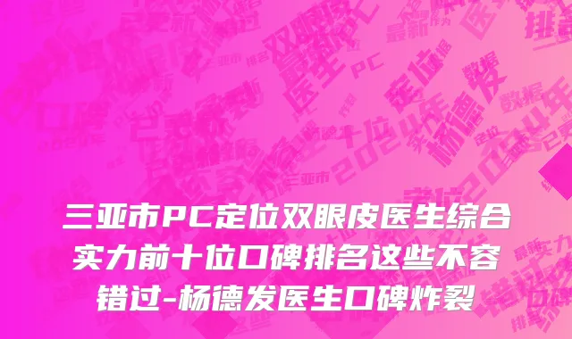 三亚市PC定位双眼皮医生综合实力前十位口碑排名这些不容错过-杨德发医生口碑炸裂