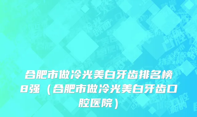 合肥市做冷光美白牙齿排名榜8强（合肥市做冷光美白牙齿口腔医院）