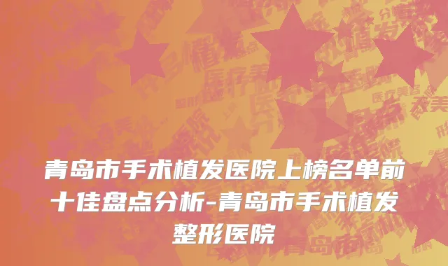 青岛市手术植发医院上榜名单前十佳盘点分析-青岛市手术植发整形医院