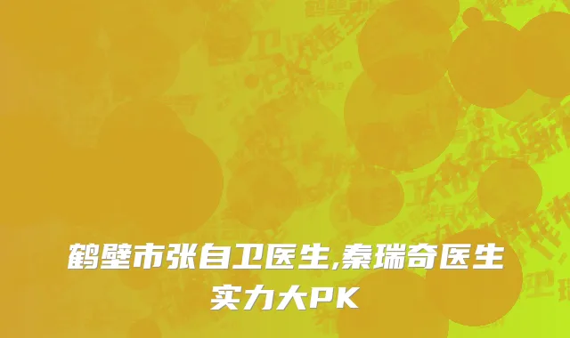 鹤壁市张自卫医生,秦瑞奇医生实力大PK