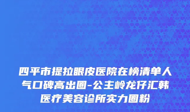 四平市提拉眼皮医院在榜清单人气口碑高出圈-公主岭龙仔汇韩医疗美容诊所实力圈粉
