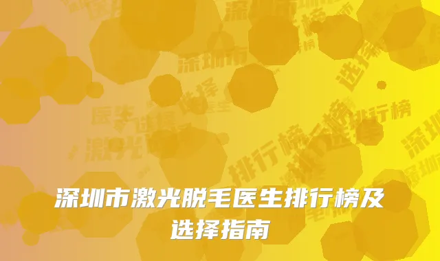 深圳市激光脱毛医生排行榜及选择指南