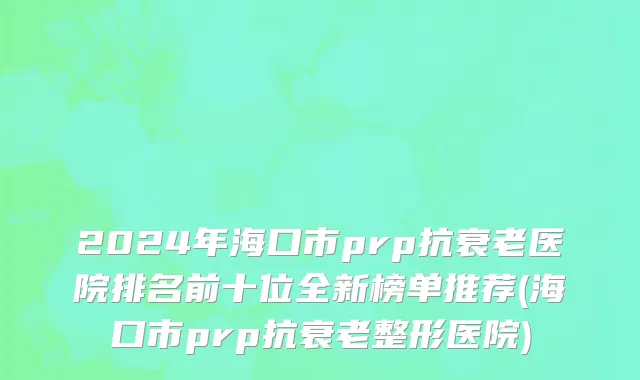 2024年海口市prp抗衰老医院排名前十位全新榜单推荐(海口市prp抗衰老整形医院)