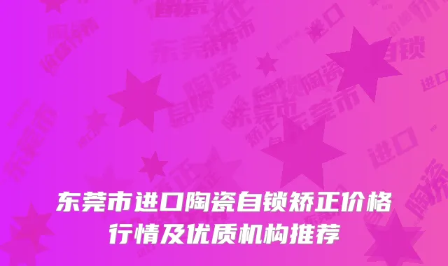 东莞市进口陶瓷自锁矫正价格行情及优质机构推荐