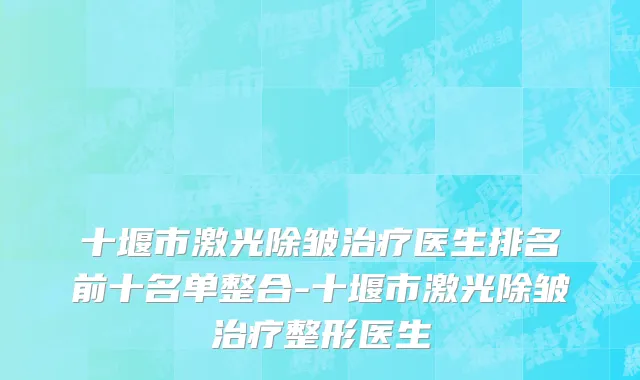 十堰市激光除皱治疗医生排名前十名单整合-十堰市激光除皱治疗整形医生