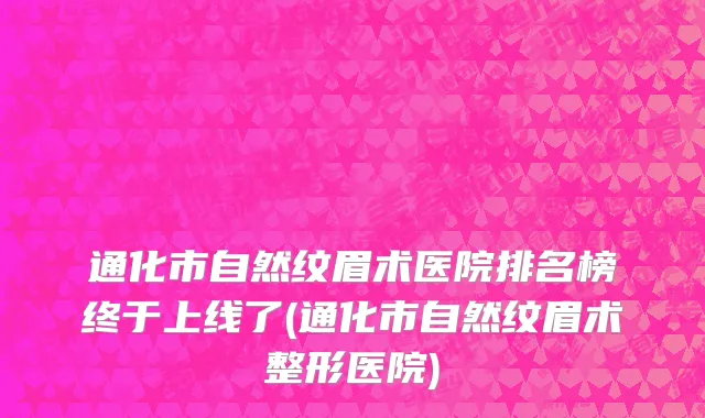 通化市自然纹眉术医院排名榜终于上线了(通化市自然纹眉术整形医院)
